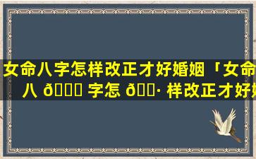 女命八字怎样改正才好婚姻「女命八 🕊 字怎 🌷 样改正才好婚姻状况」